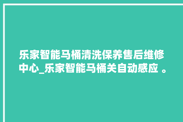 乐家智能马桶清洗保养售后维修中心_乐家智能马桶关自动感应 。马桶