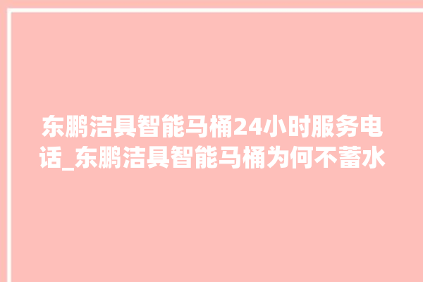 东鹏洁具智能马桶24小时服务电话_东鹏洁具智能马桶为何不蓄水 。马桶