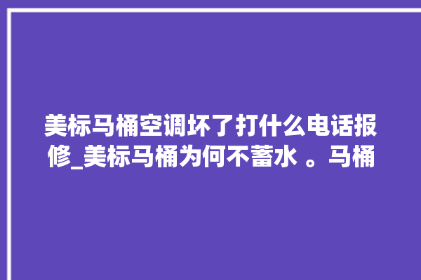 美标马桶空调坏了打什么电话报修_美标马桶为何不蓄水 。马桶