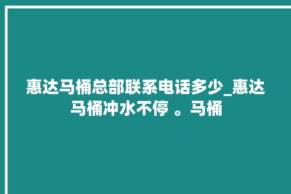 惠达马桶总部联系电话多少_惠达马桶冲水不停 。马桶