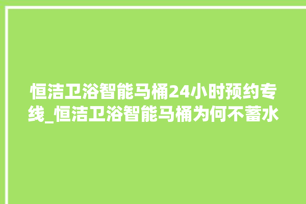 恒洁卫浴智能马桶24小时预约专线_恒洁卫浴智能马桶为何不蓄水 。马桶