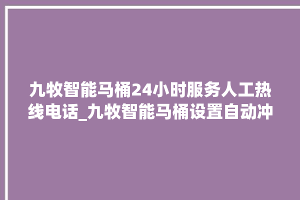 九牧智能马桶24小时服务人工热线电话_九牧智能马桶设置自动冲水 。马桶