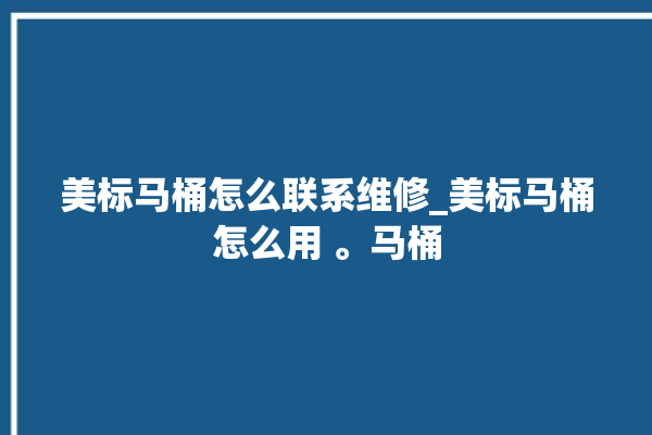 美标马桶怎么联系维修_美标马桶怎么用 。马桶