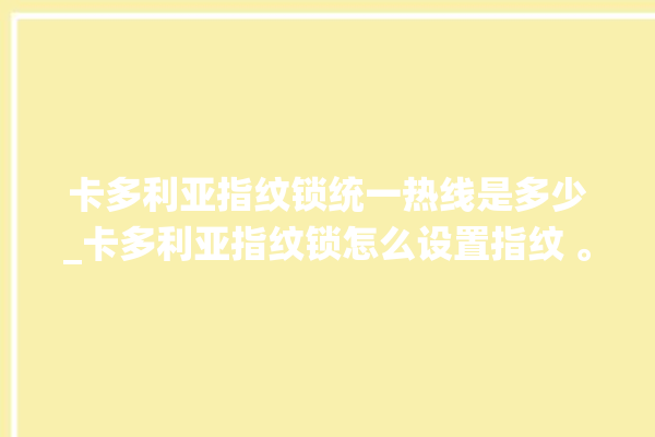 卡多利亚指纹锁统一热线是多少_卡多利亚指纹锁怎么设置指纹 。多利亚