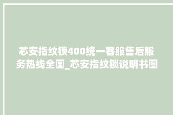 芯安指纹锁400统一客服售后服务热线全国_芯安指纹锁说明书图解 。指纹锁