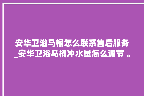 安华卫浴马桶怎么联系售后服务_安华卫浴马桶冲水量怎么调节 。马桶