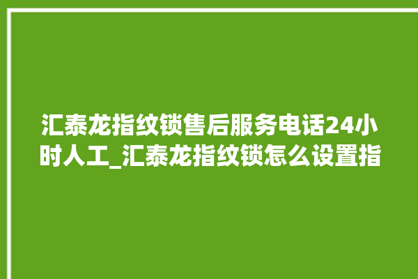 汇泰龙指纹锁售后服务电话24小时人工_汇泰龙指纹锁怎么设置指纹 。泰龙