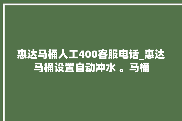 惠达马桶人工400客服电话_惠达马桶设置自动冲水 。马桶