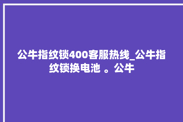 公牛指纹锁400客服热线_公牛指纹锁换电池 。公牛