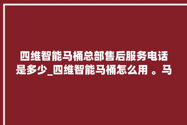 四维智能马桶总部售后服务电话是多少_四维智能马桶怎么用 。马桶