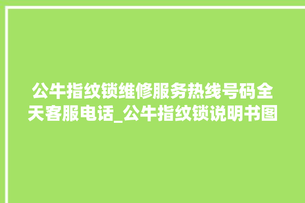 公牛指纹锁维修服务热线号码全天客服电话_公牛指纹锁说明书图解 。公牛