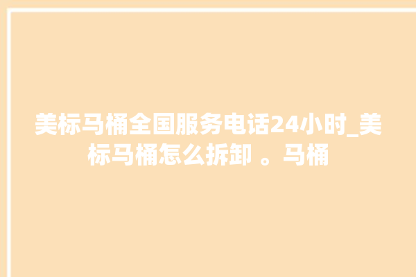 美标马桶全国服务电话24小时_美标马桶怎么拆卸 。马桶