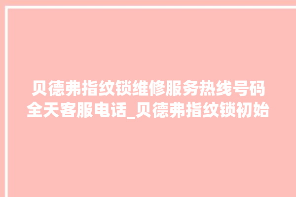 贝德弗指纹锁维修服务热线号码全天客服电话_贝德弗指纹锁初始管理员密码忘了 。指纹锁