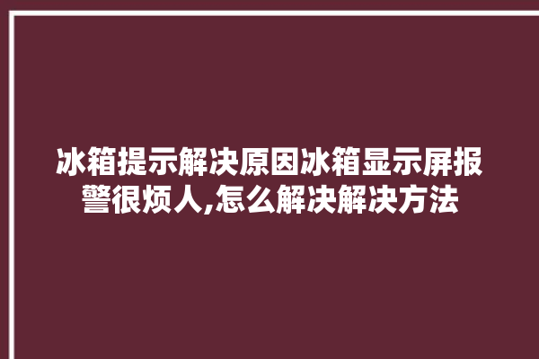 冰箱提示解决原因冰箱显示屏报警很烦人,怎么解决解决方法