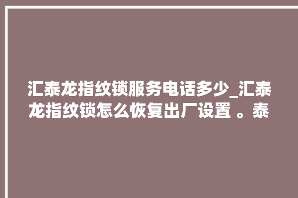 汇泰龙指纹锁服务电话多少_汇泰龙指纹锁怎么恢复出厂设置 。泰龙