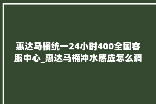 惠达马桶统一24小时400全国客服中心_惠达马桶冲水感应怎么调 。马桶