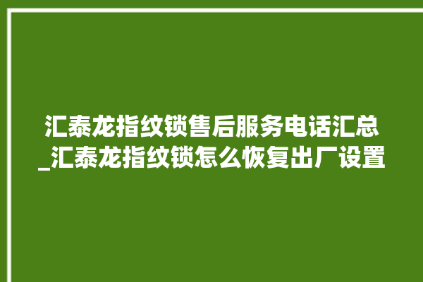 汇泰龙指纹锁售后服务电话汇总_汇泰龙指纹锁怎么恢复出厂设置 。泰龙