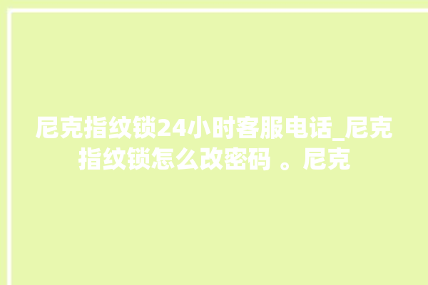 尼克指纹锁24小时客服电话_尼克指纹锁怎么改密码 。尼克