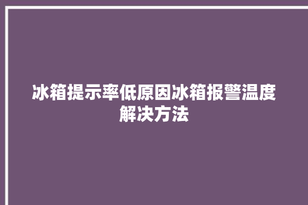 冰箱提示率低原因冰箱报警温度解决方法