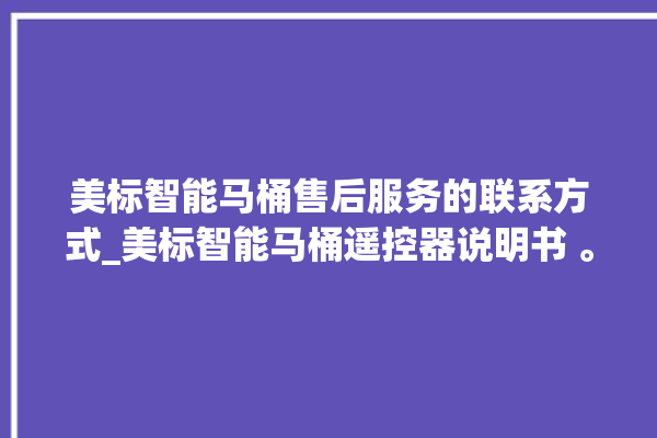 美标智能马桶售后服务的联系方式_美标智能马桶遥控器说明书 。马桶