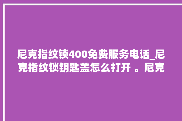 尼克指纹锁400免费服务电话_尼克指纹锁钥匙盖怎么打开 。尼克