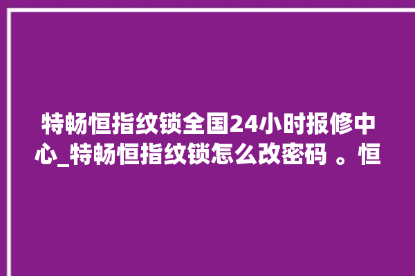 特畅恒指纹锁全国24小时报修中心_特畅恒指纹锁怎么改密码 。恒指