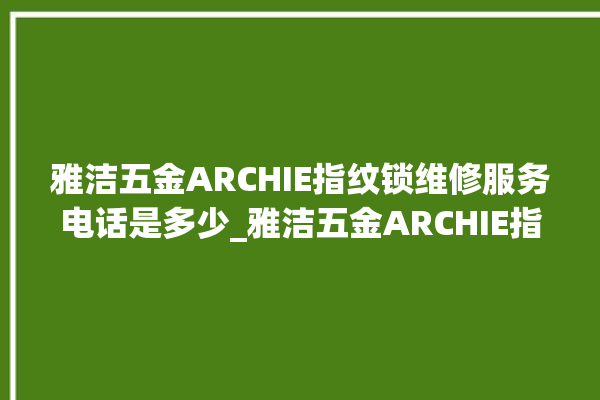 雅洁五金ARCHIE指纹锁维修服务电话是多少_雅洁五金ARCHIE指纹锁怎么设置指纹 。指纹锁