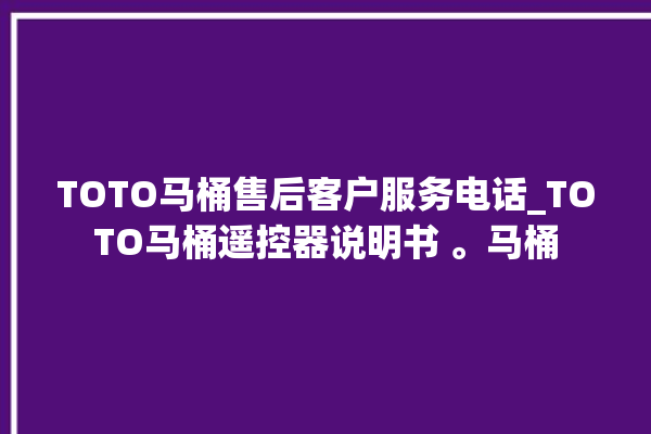 TOTO马桶售后客户服务电话_TOTO马桶遥控器说明书 。马桶