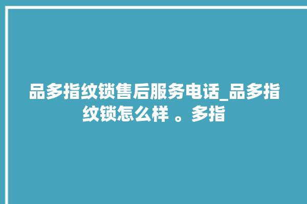 品多指纹锁售后服务电话_品多指纹锁怎么样 。多指