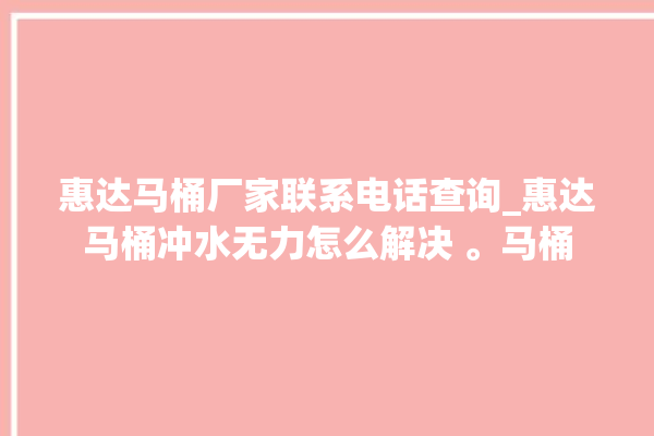 惠达马桶厂家联系电话查询_惠达马桶冲水无力怎么解决 。马桶