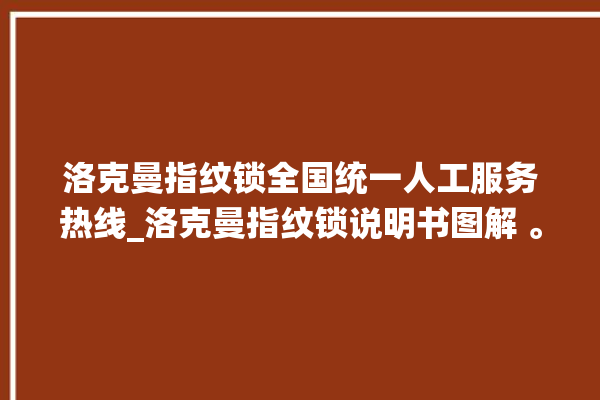 洛克曼指纹锁全国统一人工服务热线_洛克曼指纹锁说明书图解 。洛克