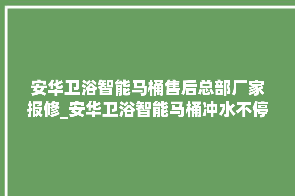 安华卫浴智能马桶售后总部厂家报修_安华卫浴智能马桶冲水不停 。马桶