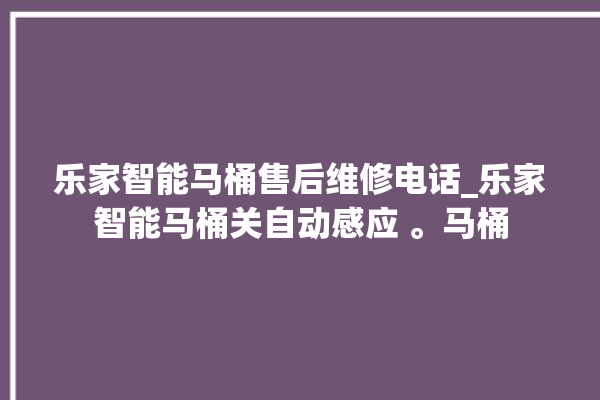 乐家智能马桶售后维修电话_乐家智能马桶关自动感应 。马桶