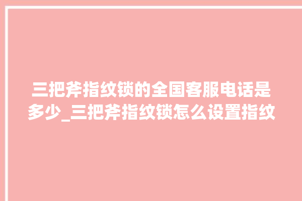 三把斧指纹锁的全国客服电话是多少_三把斧指纹锁怎么设置指纹 。三把