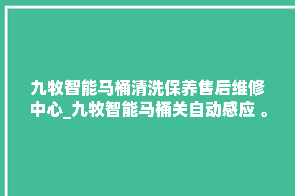 九牧智能马桶清洗保养售后维修中心_九牧智能马桶关自动感应 。马桶