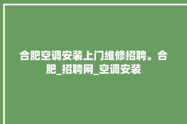 合肥空调安装上门维修招聘。合肥_招聘网_空调安装