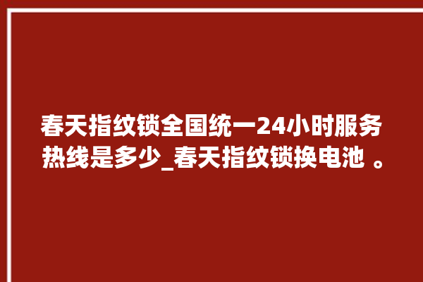 春天指纹锁全国统一24小时服务热线是多少_春天指纹锁换电池 。春天