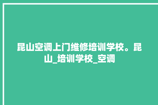 昆山空调上门维修培训学校。昆山_培训学校_空调