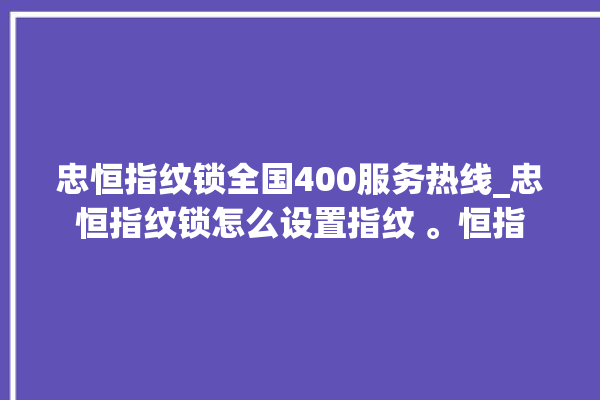 忠恒指纹锁全国400服务热线_忠恒指纹锁怎么设置指纹 。恒指