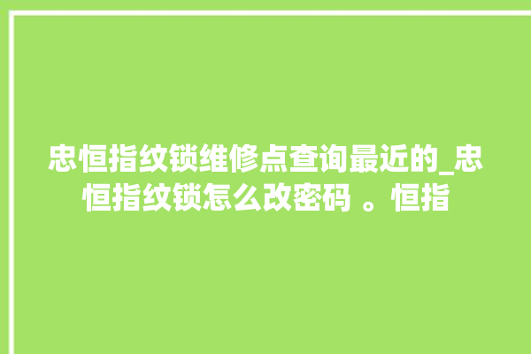 忠恒指纹锁维修点查询最近的_忠恒指纹锁怎么改密码 。恒指