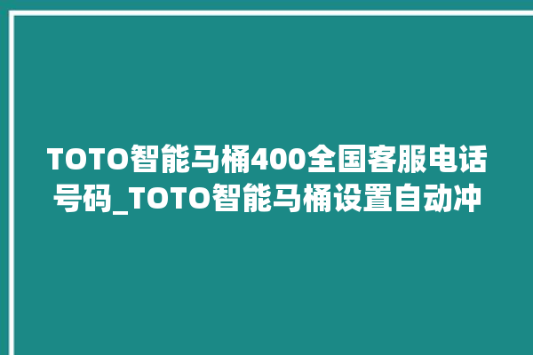 TOTO智能马桶400全国客服电话号码_TOTO智能马桶设置自动冲水 。马桶