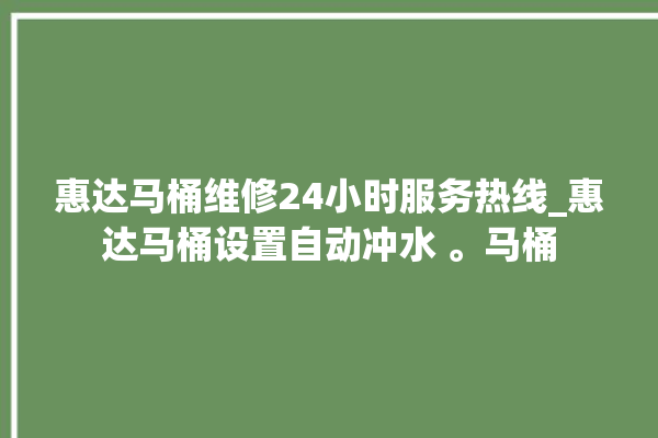 惠达马桶维修24小时服务热线_惠达马桶设置自动冲水 。马桶