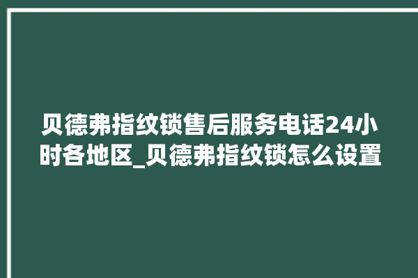 贝德弗指纹锁售后服务电话24小时各地区_贝德弗指纹锁怎么设置指纹 。指纹锁