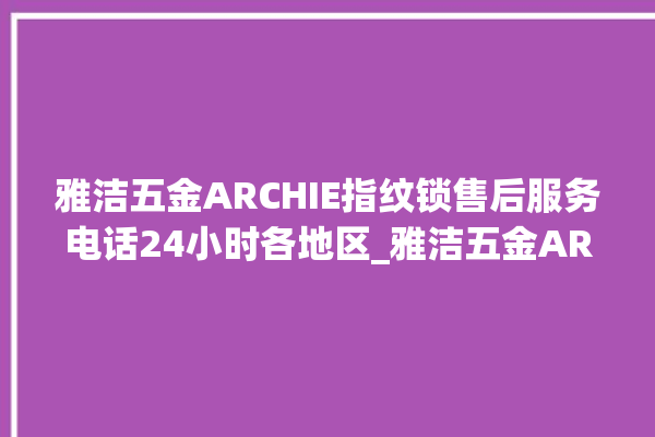 雅洁五金ARCHIE指纹锁售后服务电话24小时各地区_雅洁五金ARCHIE指纹锁怎么恢复出厂设置 。指纹锁