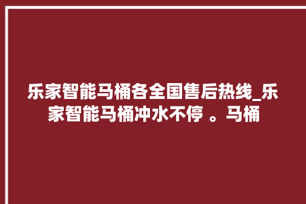 乐家智能马桶各全国售后热线_乐家智能马桶冲水不停 。马桶