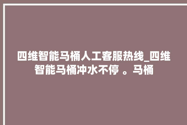 四维智能马桶人工客服热线_四维智能马桶冲水不停 。马桶