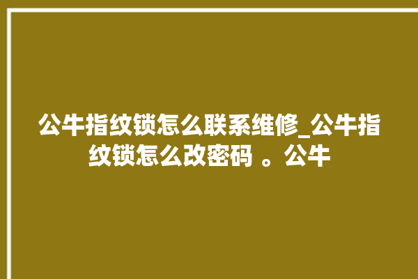 公牛指纹锁怎么联系维修_公牛指纹锁怎么改密码 。公牛