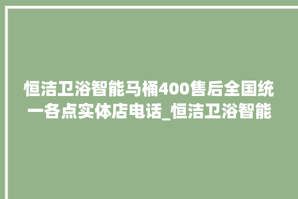 恒洁卫浴智能马桶400售后全国统一各点实体店电话_恒洁卫浴智能马桶冲水无力怎么解决 。马桶