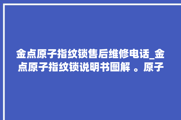 金点原子指纹锁售后维修电话_金点原子指纹锁说明书图解 。原子