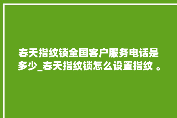 春天指纹锁全国客户服务电话是多少_春天指纹锁怎么设置指纹 。春天